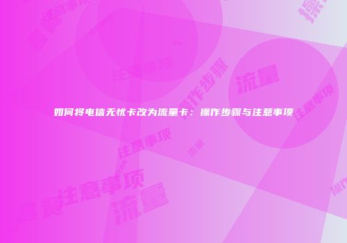 如何将电信无忧卡改为流量卡：操作步骤与注意事项