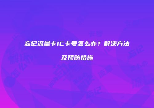 忘记流量卡IC卡号怎么办？解决方法及预防措施