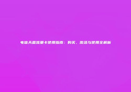 电信天霜流量卡使用指南：购买、激活与使用全解析