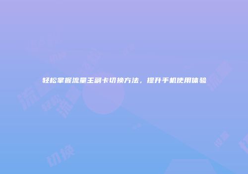 轻松掌握流量主副卡切换方法，提升手机使用体验