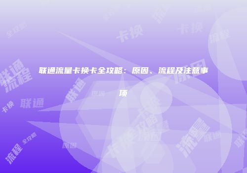 联通流量卡换卡全攻略：原因、流程及注意事项