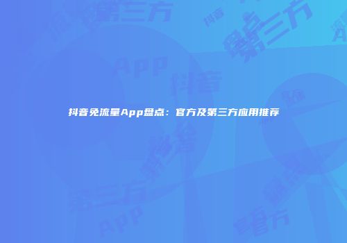 抖音免流量App盘点：官方及第三方应用推荐