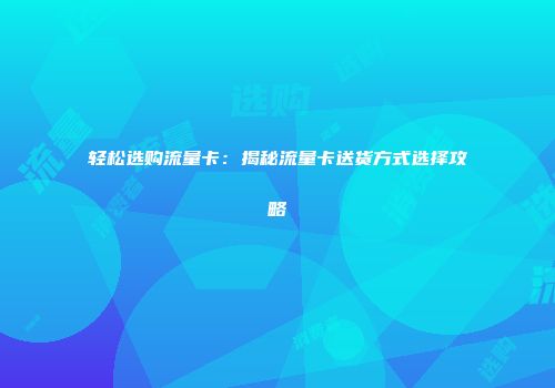 轻松选购流量卡：揭秘流量卡送货方式选择攻略