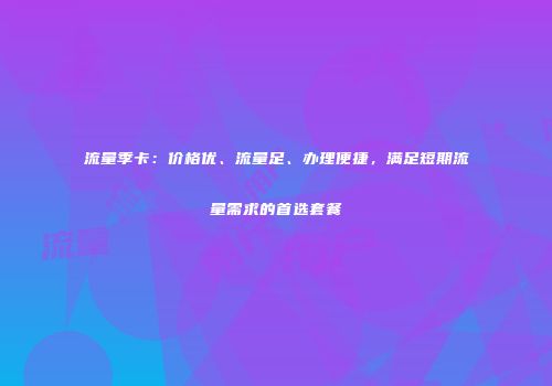 流量季卡：价格优、流量足、办理便捷，满足短期流量需求的首选套餐