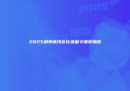 2025郑州高性价比流量卡推荐指南