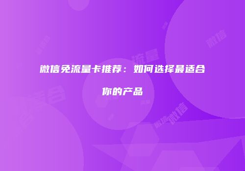 微信免流量卡推荐：如何选择最适合你的产品