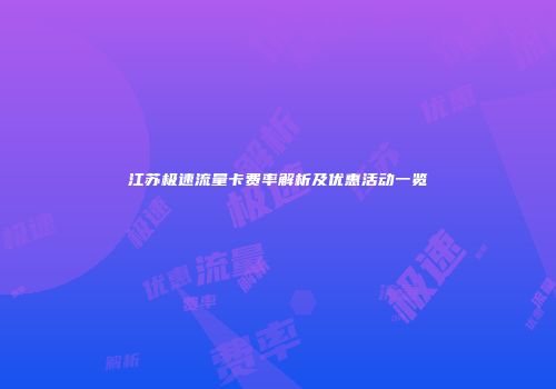 江苏极速流量卡费率解析及优惠活动一览