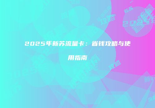 2025年新苏流量卡：省钱攻略与使用指南