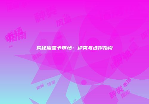 揭秘流量卡市场：种类与选择指南