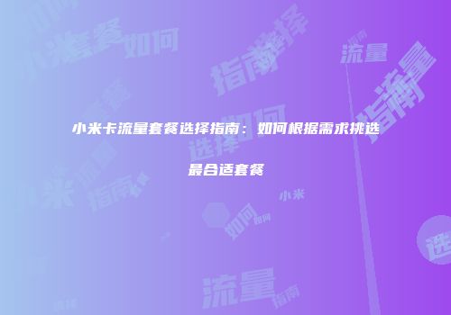 小米卡流量套餐选择指南：如何根据需求挑选最合适套餐