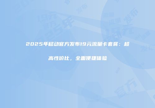 2025年移动官方发布19元流量卡套餐：超高性价比，全面便捷体验