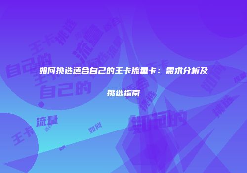 如何挑选适合自己的王卡流量卡：需求分析及挑选指南