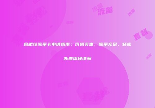合肥纯流量卡申请指南：价格实惠、流量充足，轻松办理流程详解