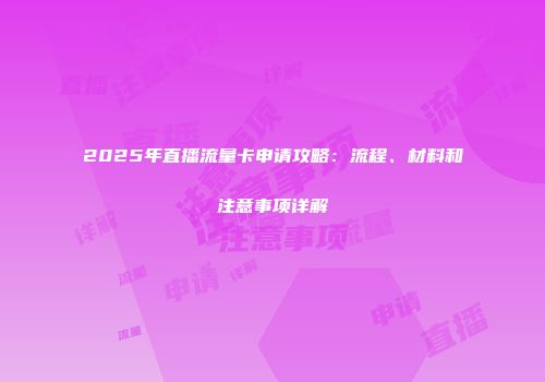 2025年直播流量卡申请攻略：流程、材料和注意事项详解