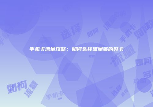 手机卡流量攻略：如何选择流量多的好卡