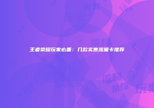王者荣耀玩家必备：几款实惠流量卡推荐