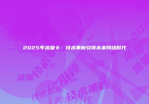 2025年流量卡：技术革新引领未来网络时代