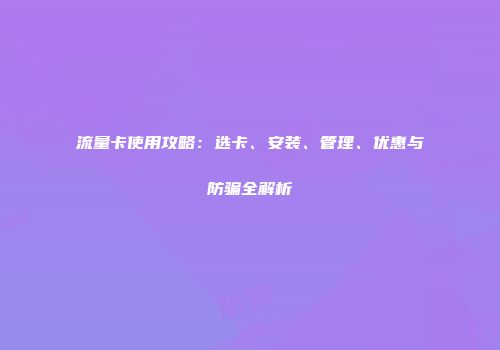 流量卡使用攻略：选卡、安装、管理、优惠与防骗全解析