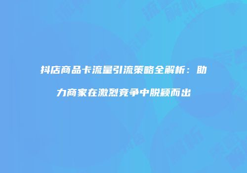抖店商品卡流量引流策略全解析：助力商家在激烈竞争中脱颖而出