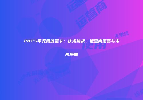2025年无限流量卡：技术挑战、运营商策略与未来展望