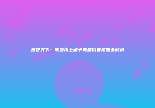 多管齐下：联通线上副卡流量销售策略全解析