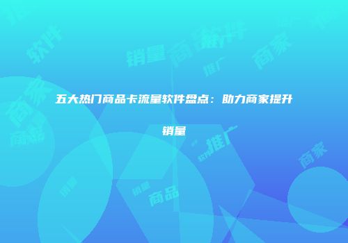 五大热门商品卡流量软件盘点：助力商家提升销量