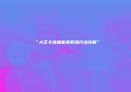 “大王卡流量套餐取消方法详解”