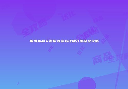 电商商品卡搜索流量转化提升策略全攻略