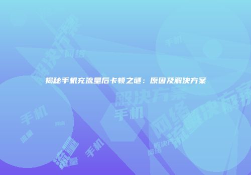 揭秘手机充流量后卡顿之谜：原因及解决方案