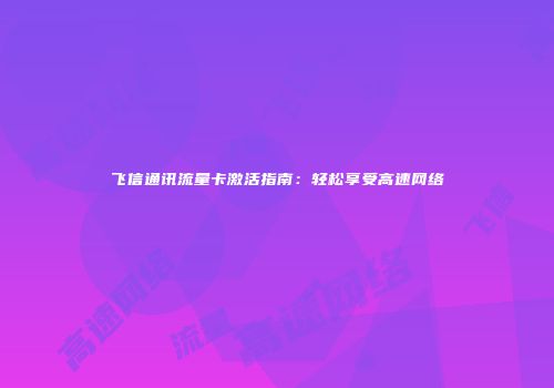 飞信通讯流量卡激活指南：轻松享受高速网络
