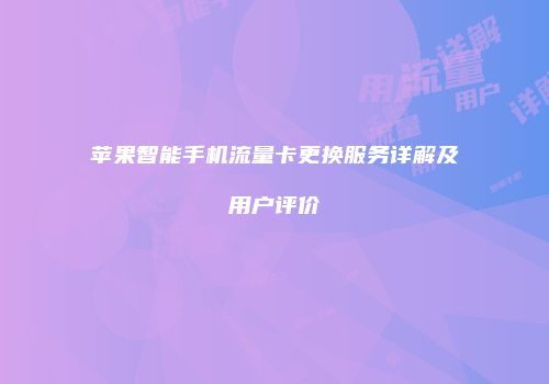 苹果智能手机流量卡更换服务详解及用户评价
