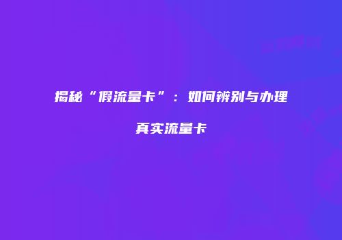揭秘“假流量卡”：如何辨别与办理真实流量卡