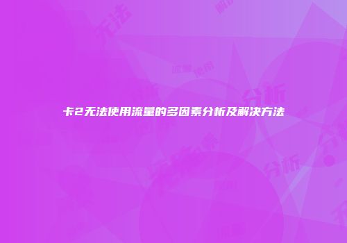 卡2无法使用流量的多因素分析及解决方法