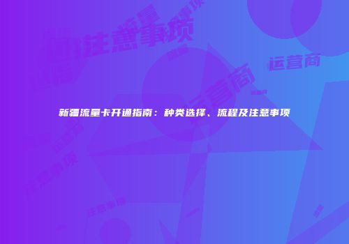 新疆流量卡开通指南：种类选择、流程及注意事项