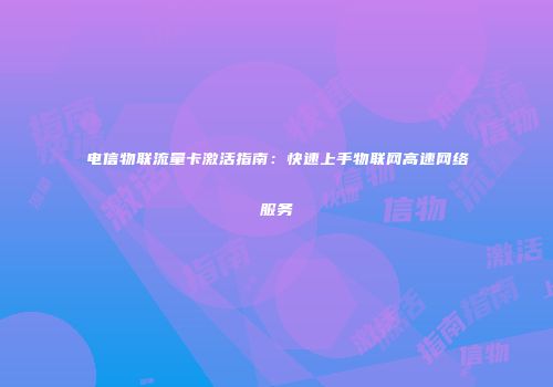 电信物联流量卡激活指南：快速上手物联网高速网络服务