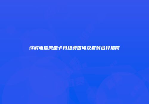 详解电信流量卡月租费查询及套餐选择指南