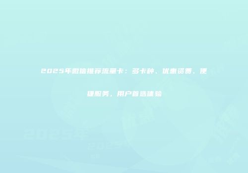 2025年微信推荐流量卡：多卡种、优惠资费、便捷服务，用户首选体验