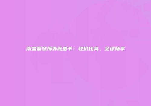 南昌智慧海外流量卡：性价比高，全球畅享