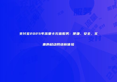 支付宝2025年流量卡充值服务：便捷、安全、实惠的移动网络新体验