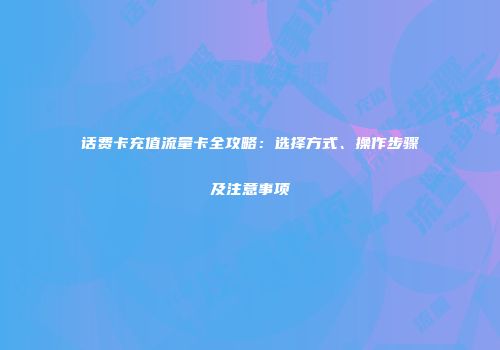 话费卡充值流量卡全攻略：选择方式、操作步骤及注意事项