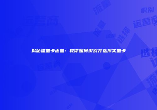 揭秘流量卡虚量：教你如何识别并选择实量卡