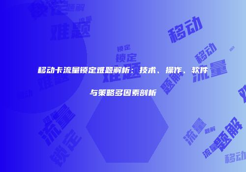 移动卡流量锁定难题解析：技术、操作、软件与策略多因素剖析