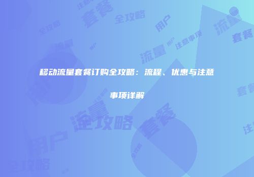 移动流量套餐订购全攻略：流程、优惠与注意事项详解