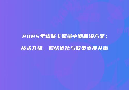2025年物联卡流量中断解决方案：技术升级、网络优化与政策支持并重