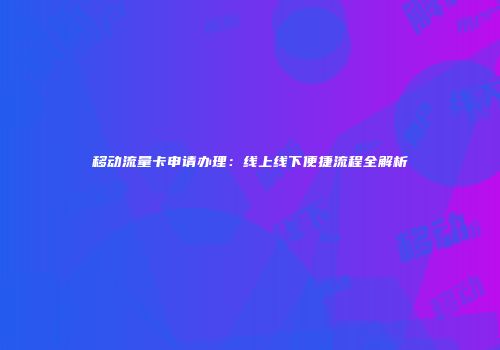 移动流量卡申请办理：线上线下便捷流程全解析
