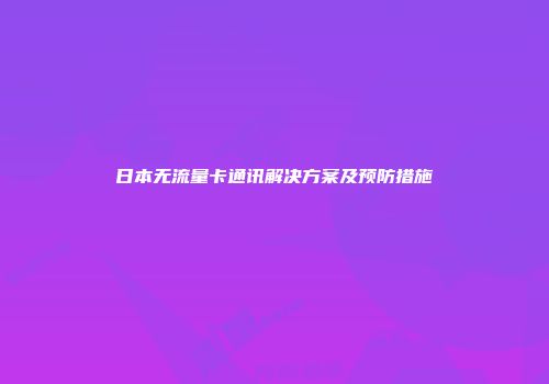 日本无流量卡通讯解决方案及预防措施