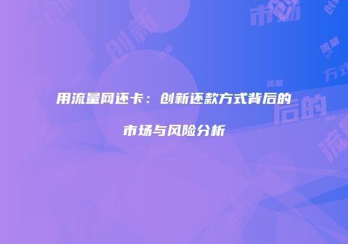 用流量网还卡：创新还款方式背后的市场与风险分析