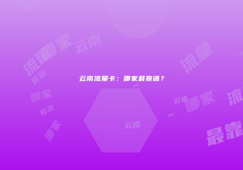 云南流量卡：哪家最靠谱？