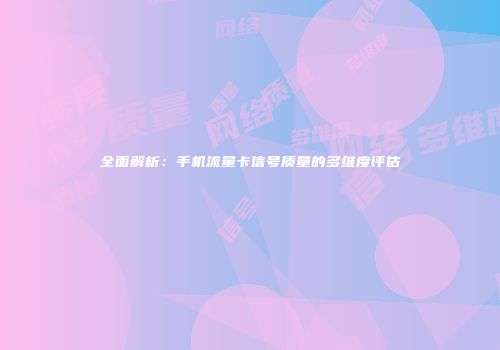 全面解析：手机流量卡信号质量的多维度评估
