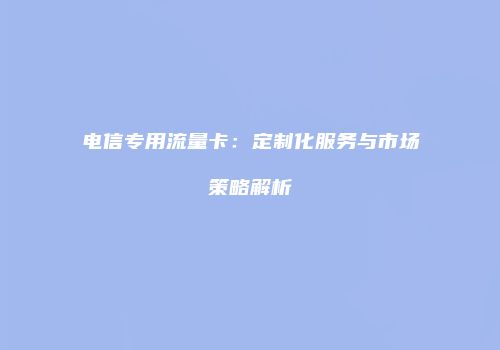 电信专用流量卡：定制化服务与市场策略解析